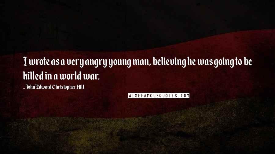 John Edward Christopher Hill Quotes: I wrote as a very angry young man, believing he was going to be killed in a world war.