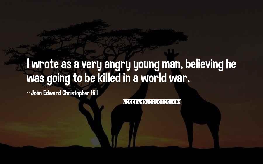 John Edward Christopher Hill Quotes: I wrote as a very angry young man, believing he was going to be killed in a world war.