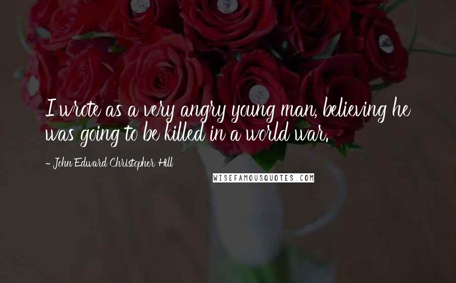 John Edward Christopher Hill Quotes: I wrote as a very angry young man, believing he was going to be killed in a world war.