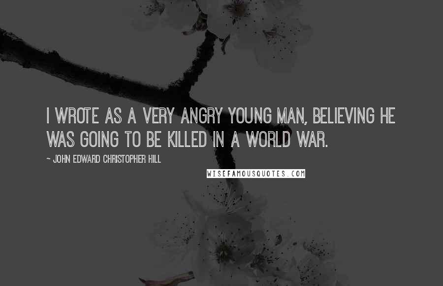 John Edward Christopher Hill Quotes: I wrote as a very angry young man, believing he was going to be killed in a world war.