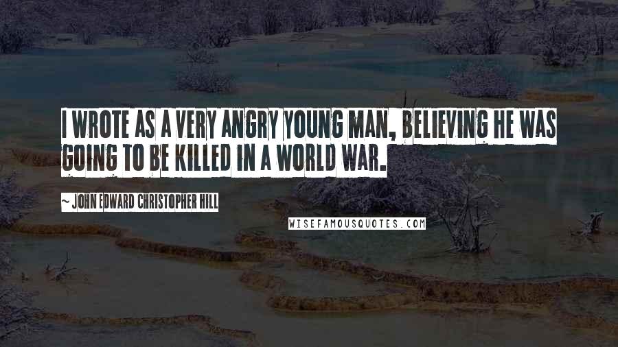 John Edward Christopher Hill Quotes: I wrote as a very angry young man, believing he was going to be killed in a world war.