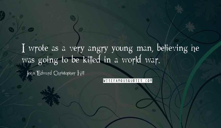 John Edward Christopher Hill Quotes: I wrote as a very angry young man, believing he was going to be killed in a world war.