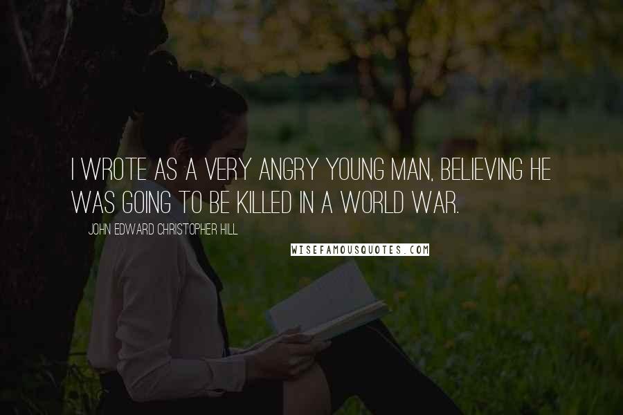 John Edward Christopher Hill Quotes: I wrote as a very angry young man, believing he was going to be killed in a world war.