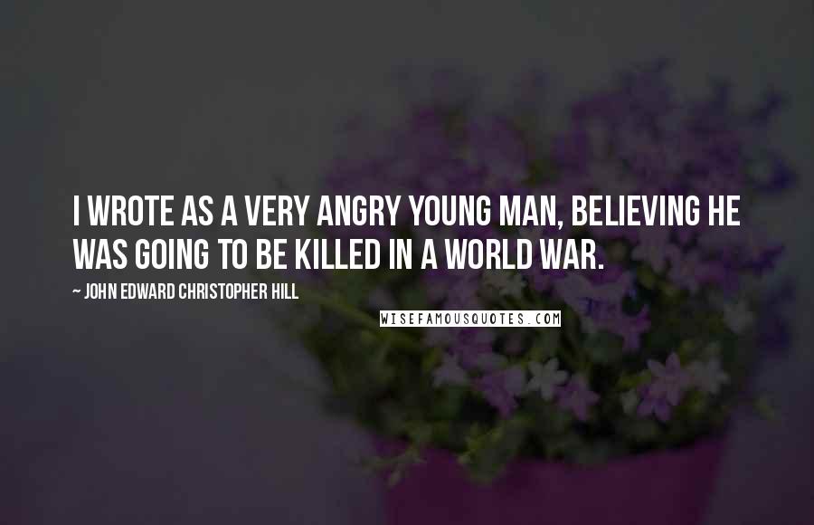 John Edward Christopher Hill Quotes: I wrote as a very angry young man, believing he was going to be killed in a world war.