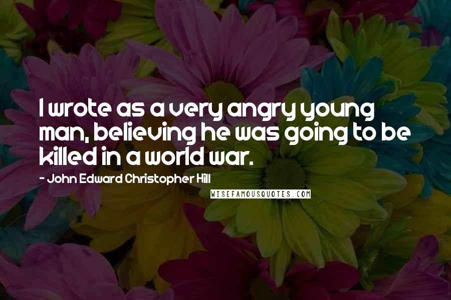 John Edward Christopher Hill Quotes: I wrote as a very angry young man, believing he was going to be killed in a world war.