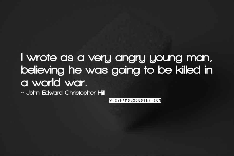 John Edward Christopher Hill Quotes: I wrote as a very angry young man, believing he was going to be killed in a world war.