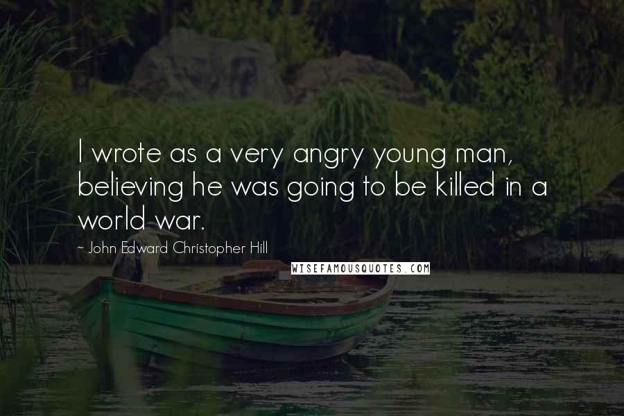 John Edward Christopher Hill Quotes: I wrote as a very angry young man, believing he was going to be killed in a world war.