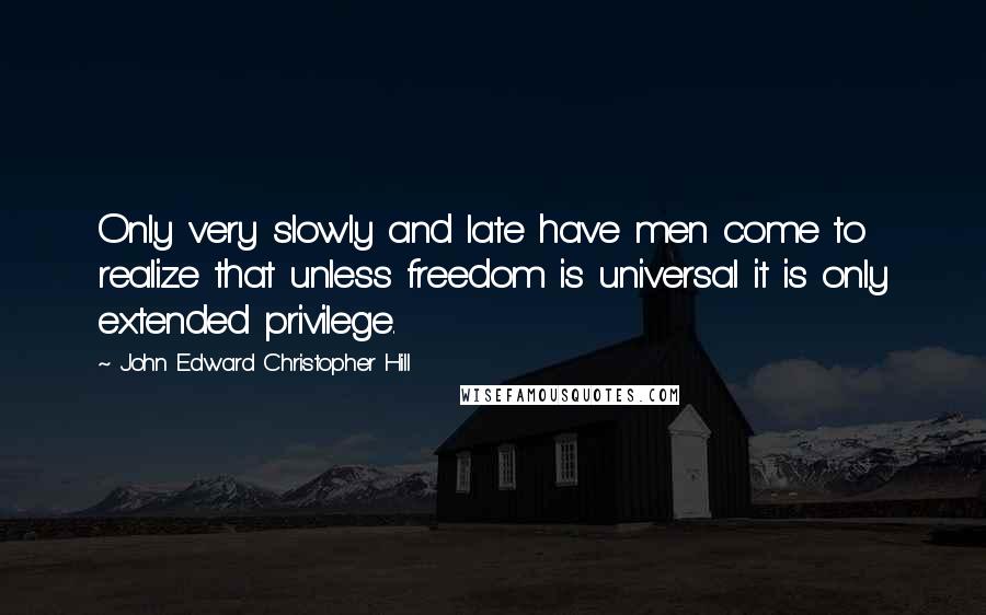 John Edward Christopher Hill Quotes: Only very slowly and late have men come to realize that unless freedom is universal it is only extended privilege.