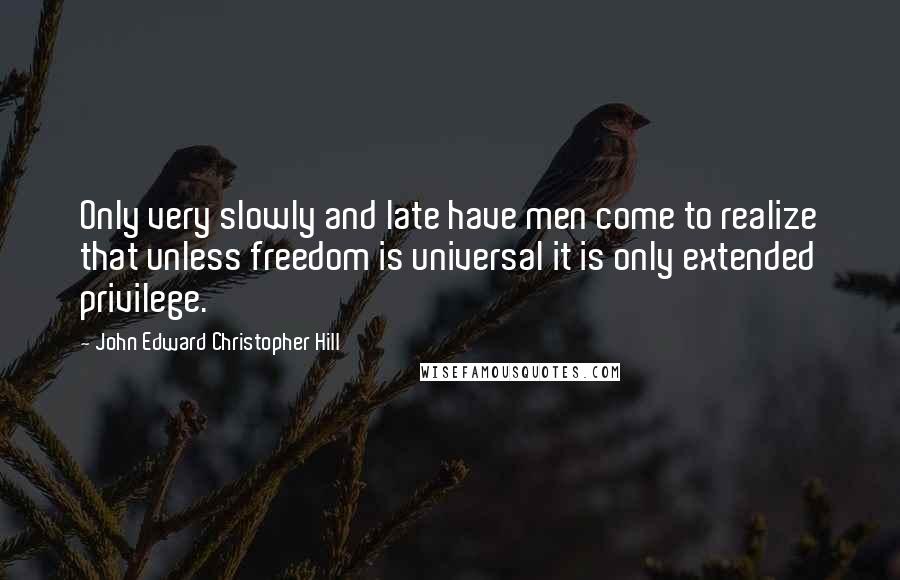 John Edward Christopher Hill Quotes: Only very slowly and late have men come to realize that unless freedom is universal it is only extended privilege.