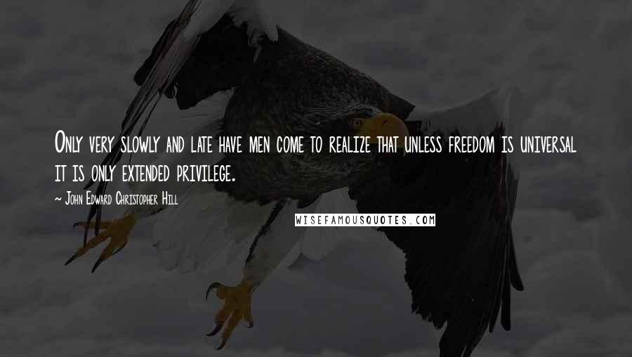 John Edward Christopher Hill Quotes: Only very slowly and late have men come to realize that unless freedom is universal it is only extended privilege.