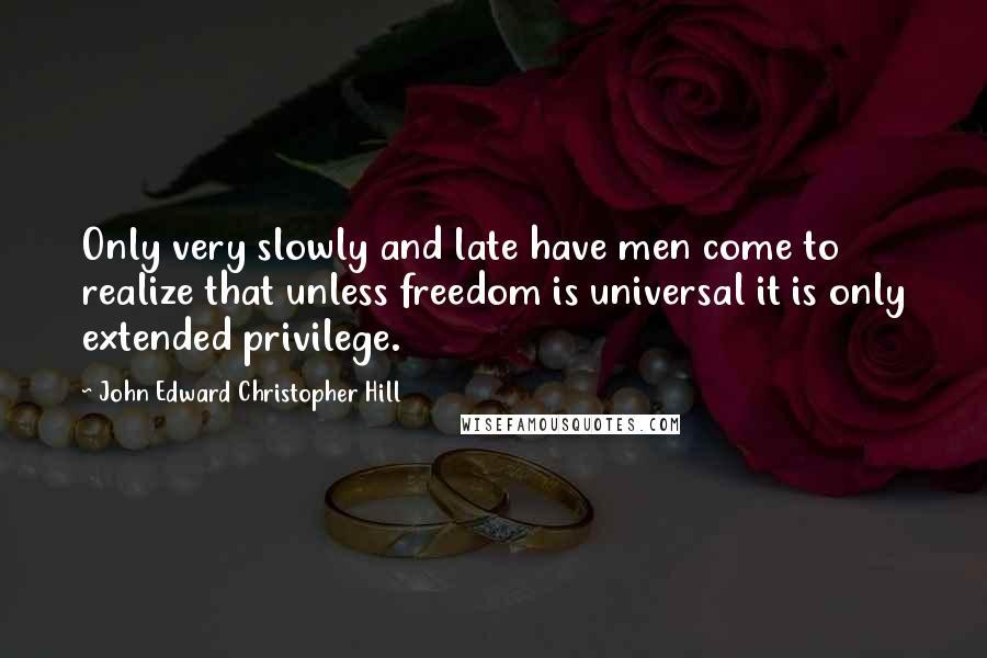 John Edward Christopher Hill Quotes: Only very slowly and late have men come to realize that unless freedom is universal it is only extended privilege.