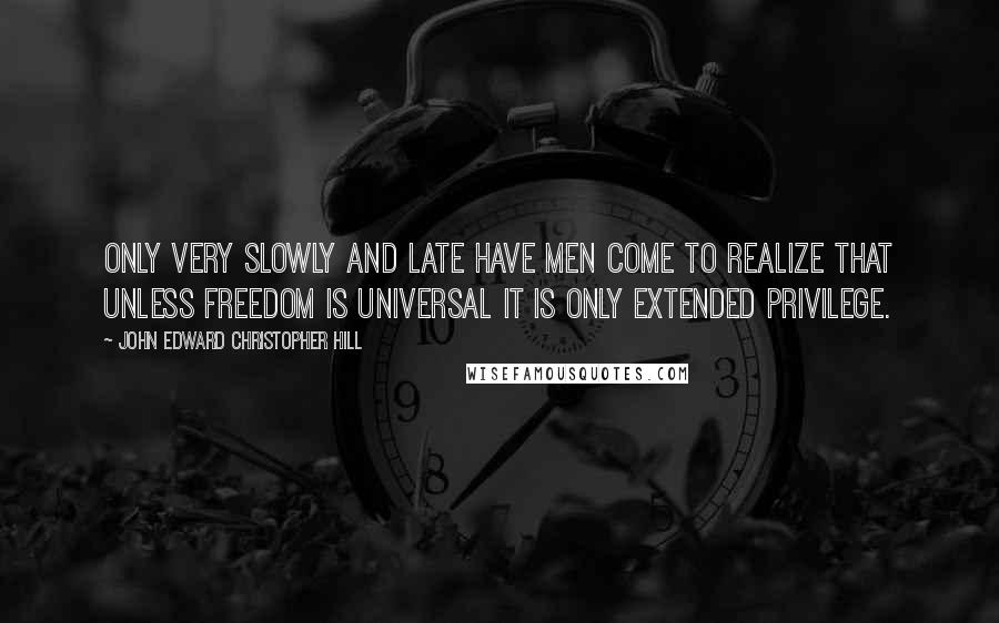 John Edward Christopher Hill Quotes: Only very slowly and late have men come to realize that unless freedom is universal it is only extended privilege.