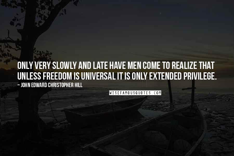 John Edward Christopher Hill Quotes: Only very slowly and late have men come to realize that unless freedom is universal it is only extended privilege.