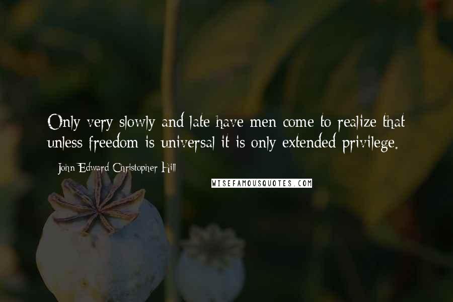 John Edward Christopher Hill Quotes: Only very slowly and late have men come to realize that unless freedom is universal it is only extended privilege.