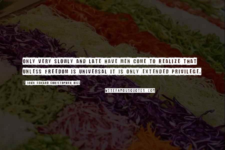 John Edward Christopher Hill Quotes: Only very slowly and late have men come to realize that unless freedom is universal it is only extended privilege.