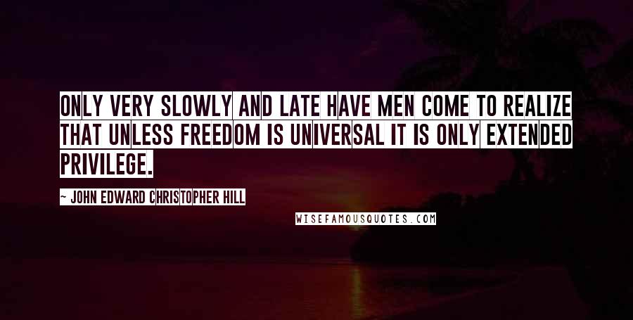 John Edward Christopher Hill Quotes: Only very slowly and late have men come to realize that unless freedom is universal it is only extended privilege.