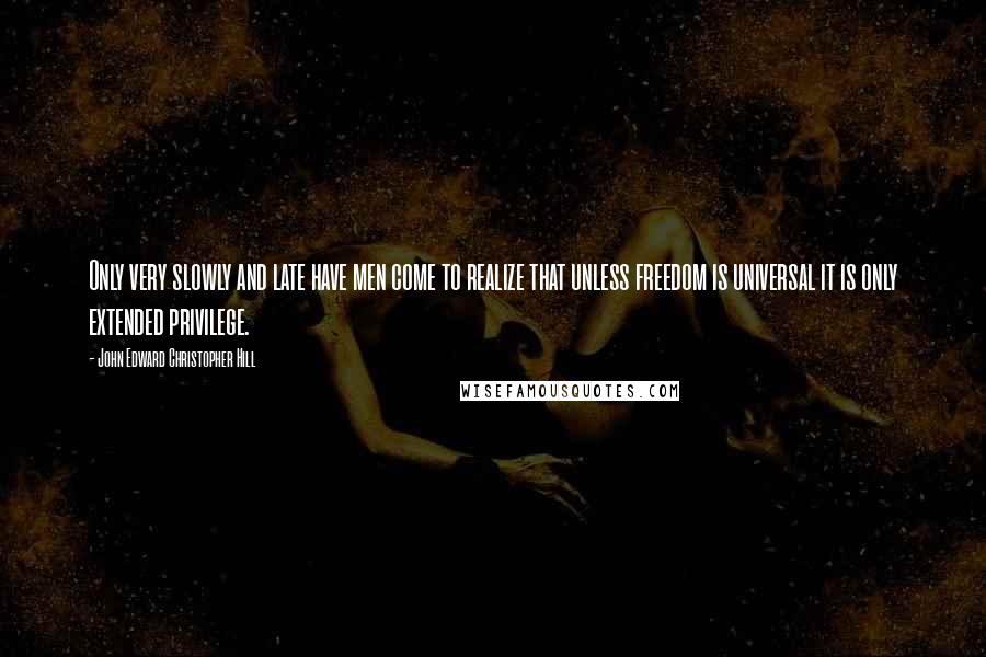 John Edward Christopher Hill Quotes: Only very slowly and late have men come to realize that unless freedom is universal it is only extended privilege.