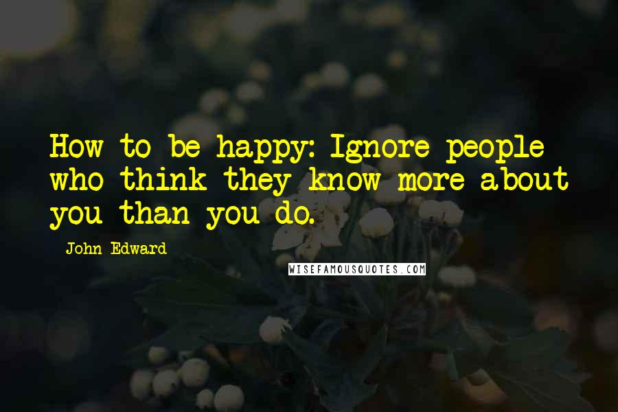 John Edward Quotes: How to be happy: Ignore people who think they know more about you than you do.