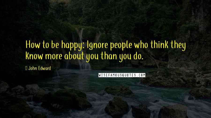 John Edward Quotes: How to be happy: Ignore people who think they know more about you than you do.