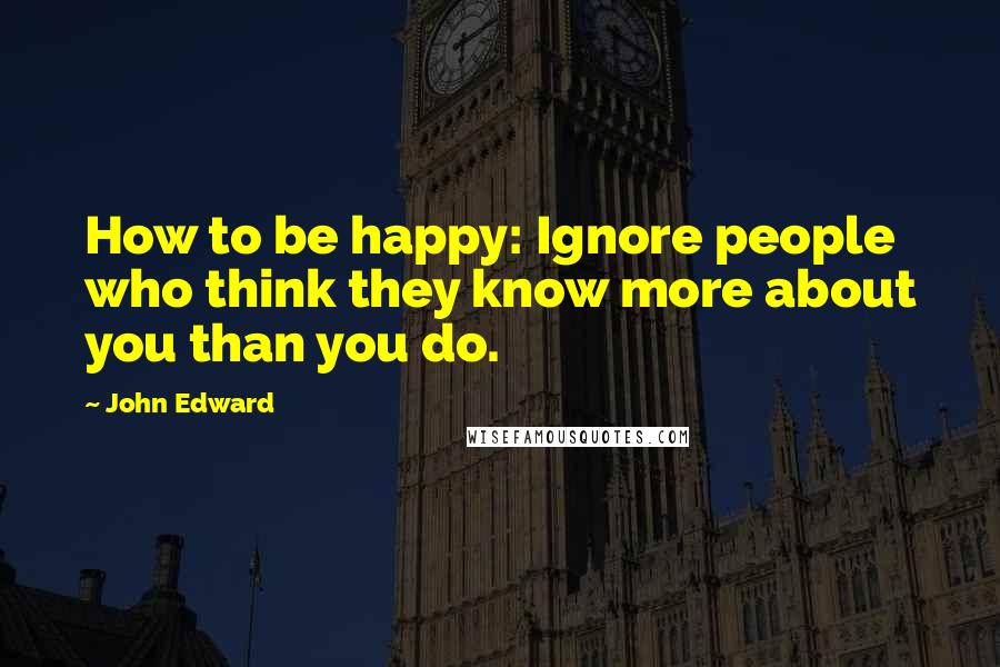 John Edward Quotes: How to be happy: Ignore people who think they know more about you than you do.