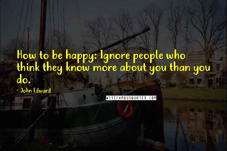 John Edward Quotes: How to be happy: Ignore people who think they know more about you than you do.