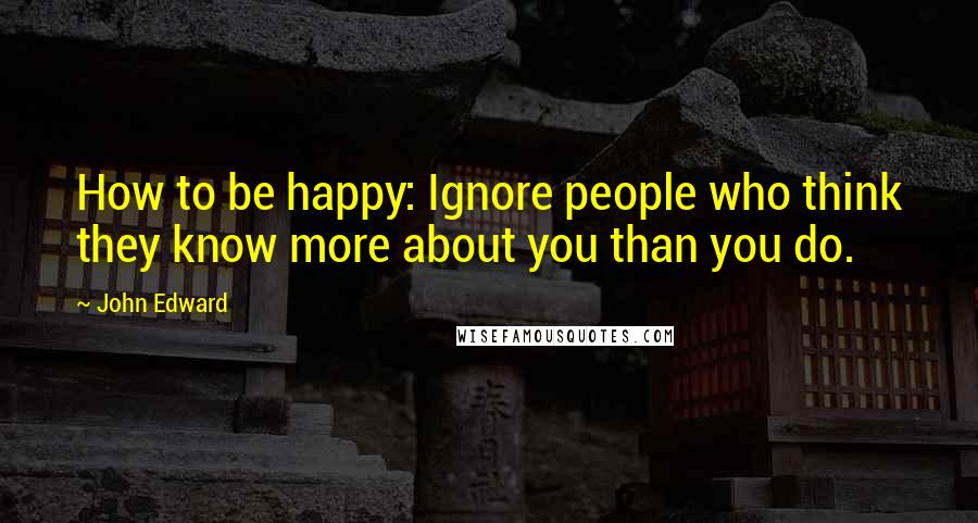 John Edward Quotes: How to be happy: Ignore people who think they know more about you than you do.