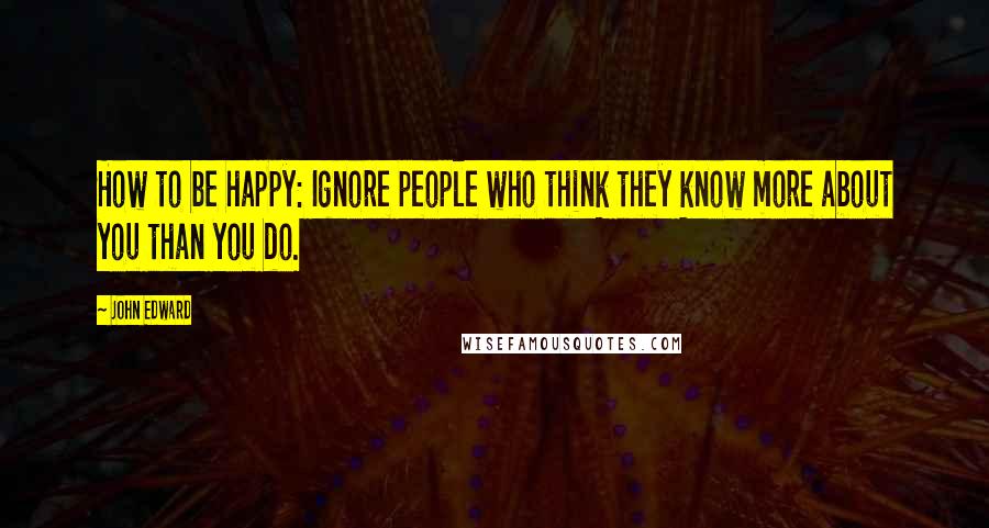 John Edward Quotes: How to be happy: Ignore people who think they know more about you than you do.