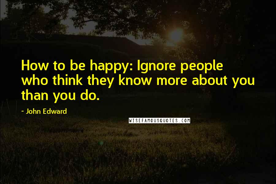 John Edward Quotes: How to be happy: Ignore people who think they know more about you than you do.