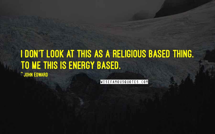 John Edward Quotes: I don't look at this as a religious based thing. To me this is energy based.