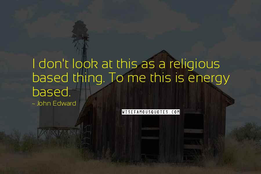 John Edward Quotes: I don't look at this as a religious based thing. To me this is energy based.