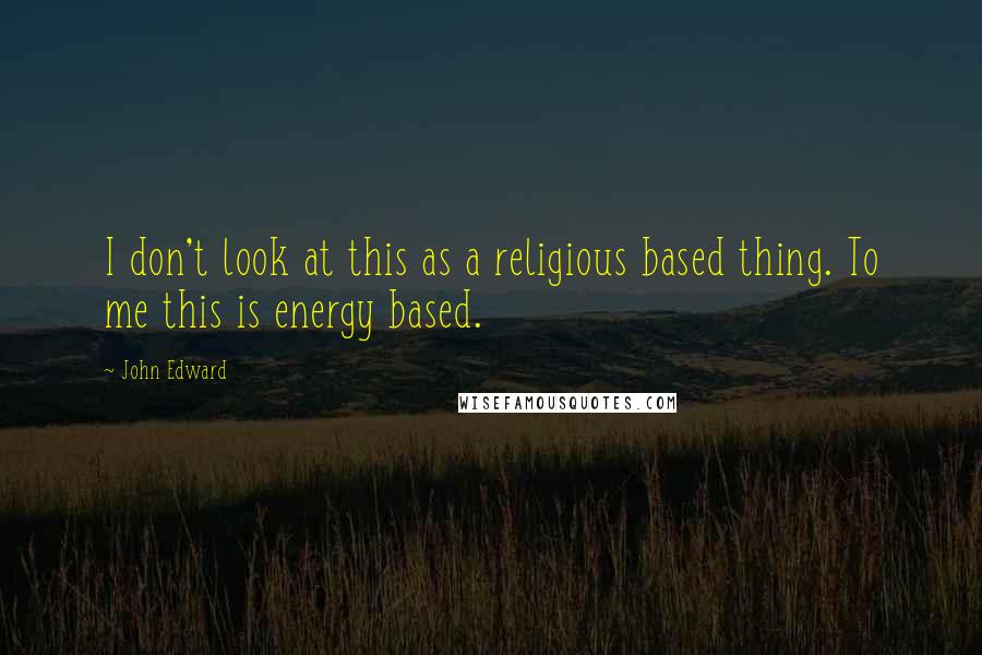 John Edward Quotes: I don't look at this as a religious based thing. To me this is energy based.