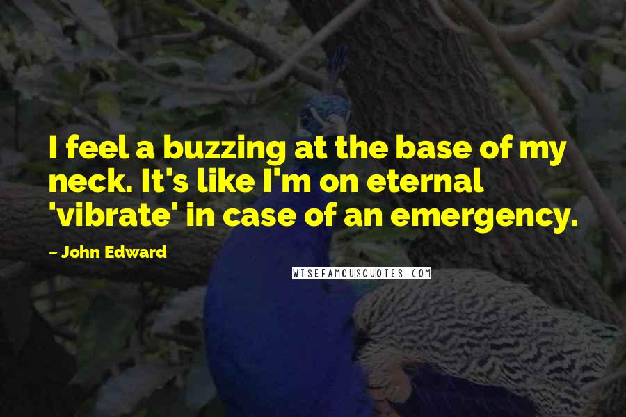 John Edward Quotes: I feel a buzzing at the base of my neck. It's like I'm on eternal 'vibrate' in case of an emergency.
