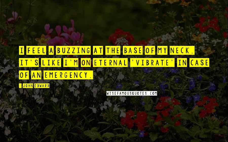 John Edward Quotes: I feel a buzzing at the base of my neck. It's like I'm on eternal 'vibrate' in case of an emergency.