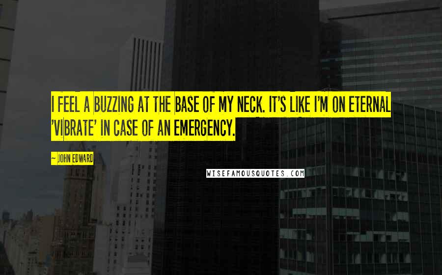 John Edward Quotes: I feel a buzzing at the base of my neck. It's like I'm on eternal 'vibrate' in case of an emergency.