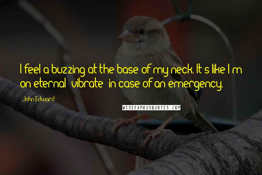 John Edward Quotes: I feel a buzzing at the base of my neck. It's like I'm on eternal 'vibrate' in case of an emergency.