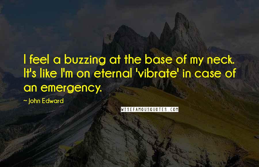 John Edward Quotes: I feel a buzzing at the base of my neck. It's like I'm on eternal 'vibrate' in case of an emergency.