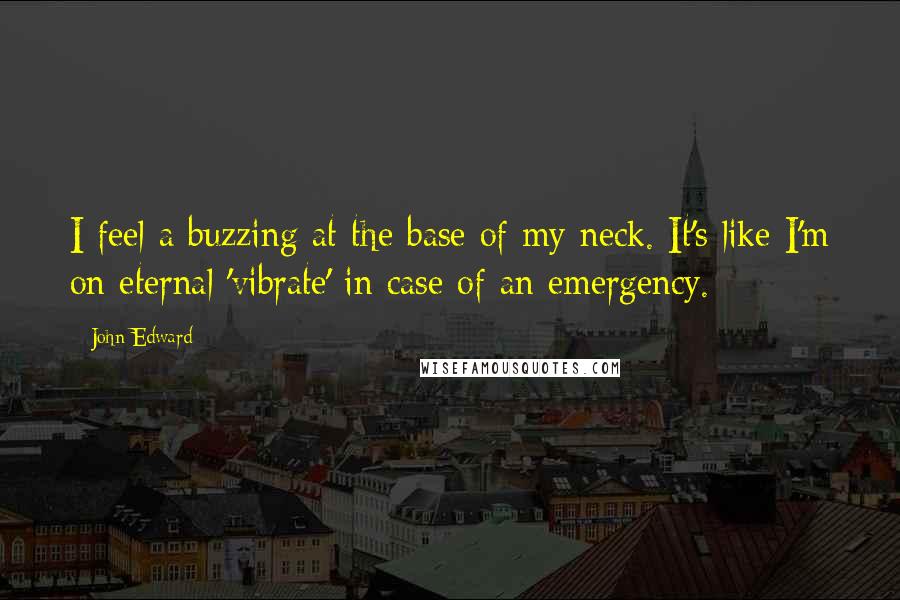 John Edward Quotes: I feel a buzzing at the base of my neck. It's like I'm on eternal 'vibrate' in case of an emergency.