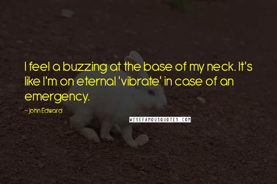 John Edward Quotes: I feel a buzzing at the base of my neck. It's like I'm on eternal 'vibrate' in case of an emergency.