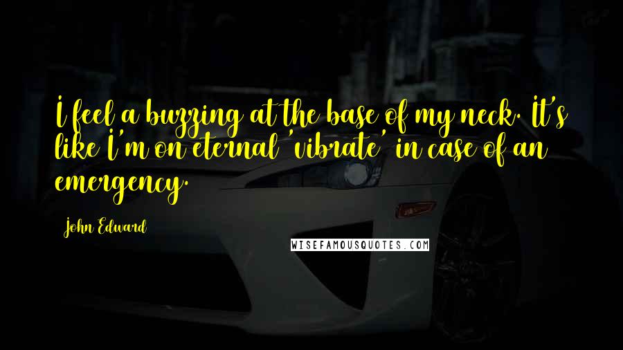 John Edward Quotes: I feel a buzzing at the base of my neck. It's like I'm on eternal 'vibrate' in case of an emergency.