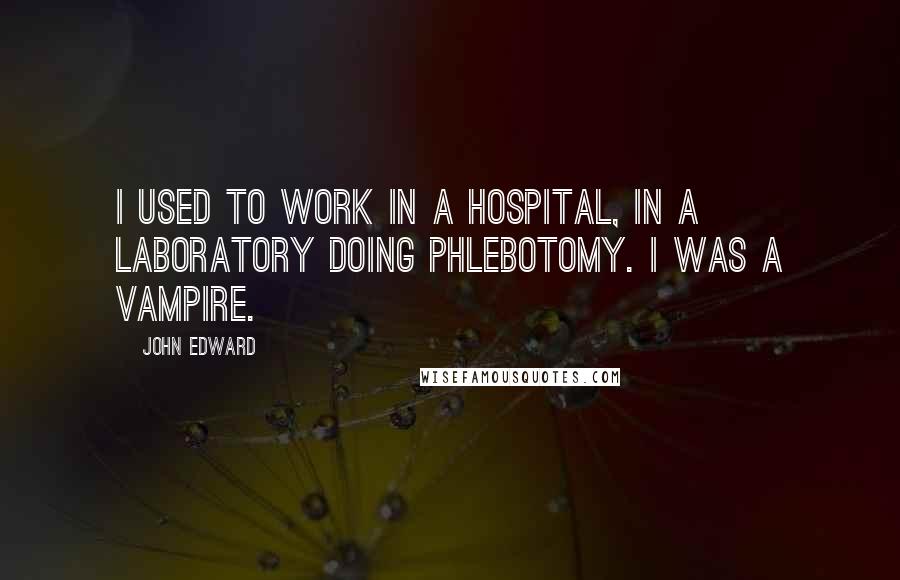 John Edward Quotes: I used to work in a hospital, in a laboratory doing phlebotomy. I was a vampire.