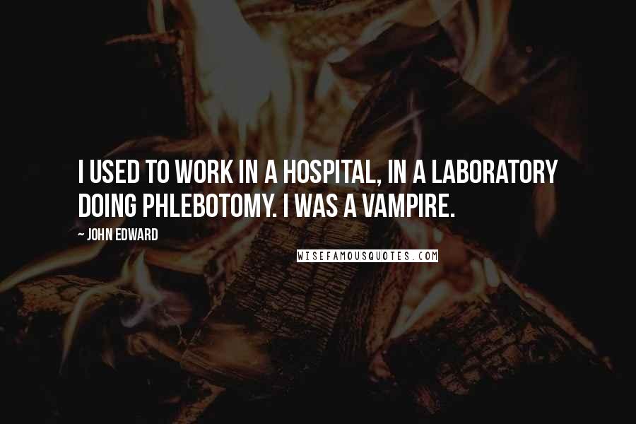 John Edward Quotes: I used to work in a hospital, in a laboratory doing phlebotomy. I was a vampire.