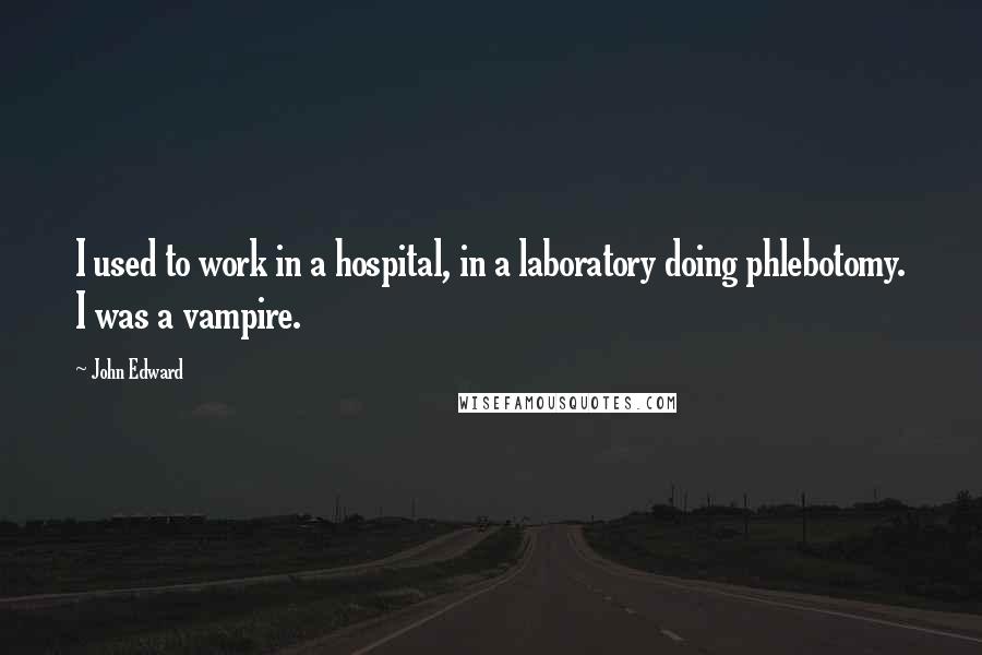 John Edward Quotes: I used to work in a hospital, in a laboratory doing phlebotomy. I was a vampire.