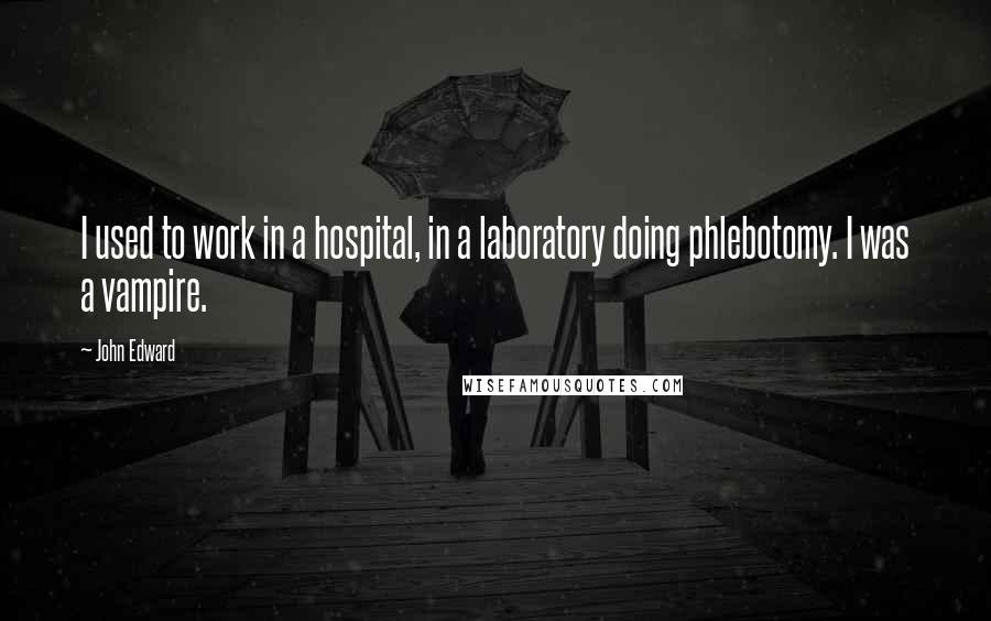 John Edward Quotes: I used to work in a hospital, in a laboratory doing phlebotomy. I was a vampire.