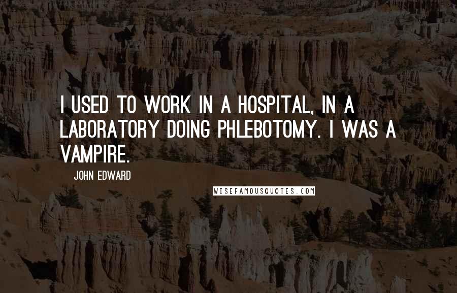 John Edward Quotes: I used to work in a hospital, in a laboratory doing phlebotomy. I was a vampire.