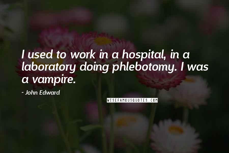 John Edward Quotes: I used to work in a hospital, in a laboratory doing phlebotomy. I was a vampire.