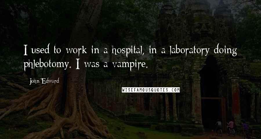 John Edward Quotes: I used to work in a hospital, in a laboratory doing phlebotomy. I was a vampire.