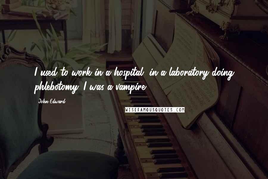 John Edward Quotes: I used to work in a hospital, in a laboratory doing phlebotomy. I was a vampire.