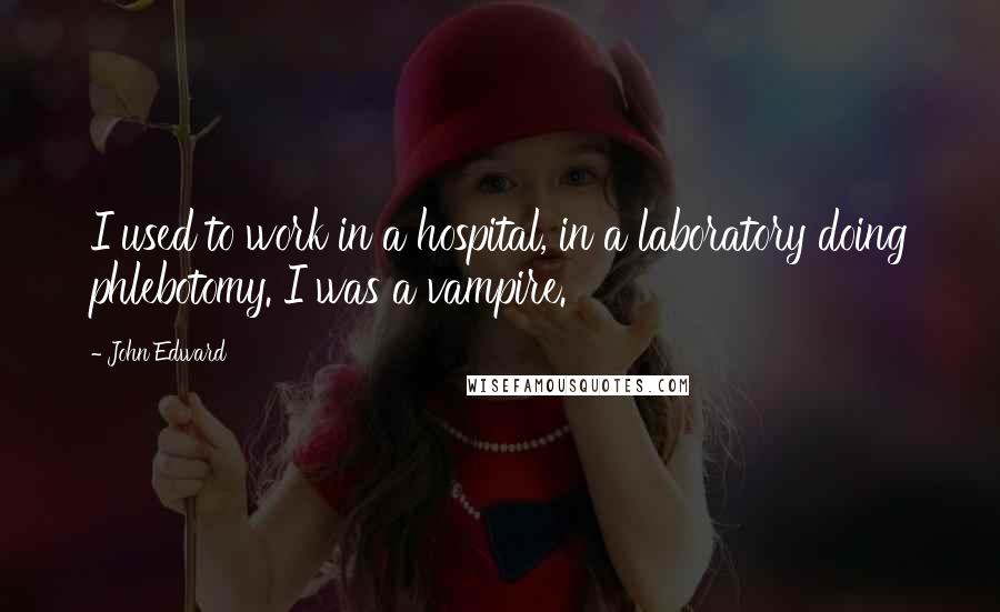 John Edward Quotes: I used to work in a hospital, in a laboratory doing phlebotomy. I was a vampire.