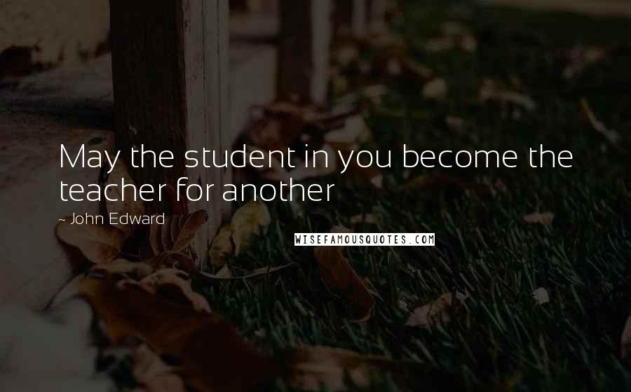 John Edward Quotes: May the student in you become the teacher for another