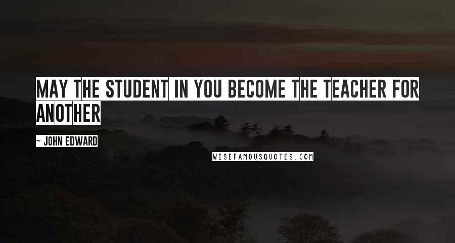 John Edward Quotes: May the student in you become the teacher for another